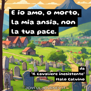 Citazione di Italo Calvino da Il cavaliere inesistente. E io amo, o morto, la mia ansia, non la tua pace.