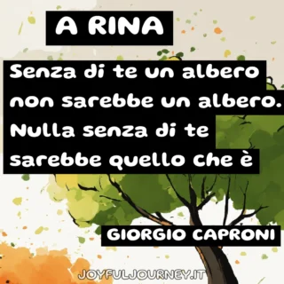 A RINA (poesia di Giorgio Caproni) Senza di te un albero non sarebbe un albero. Nulla senza di te sarebbe quello che è
